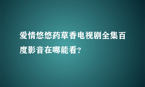 爱情悠悠药草香电视剧全集百度影音在哪能看？