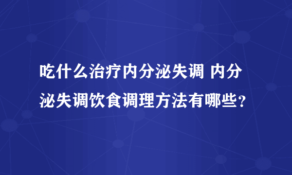 吃什么治疗内分泌失调 内分泌失调饮食调理方法有哪些？