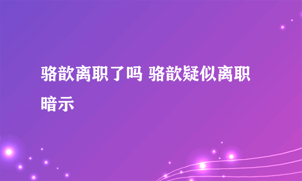 骆歆离职了吗 骆歆疑似离职暗示