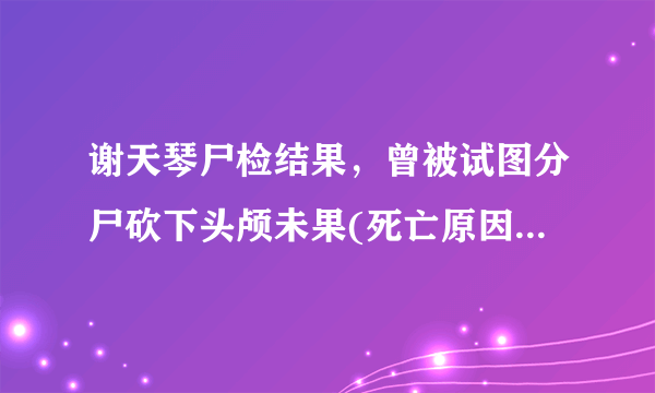 谢天琴尸检结果，曾被试图分尸砍下头颅未果(死亡原因脖子被割)