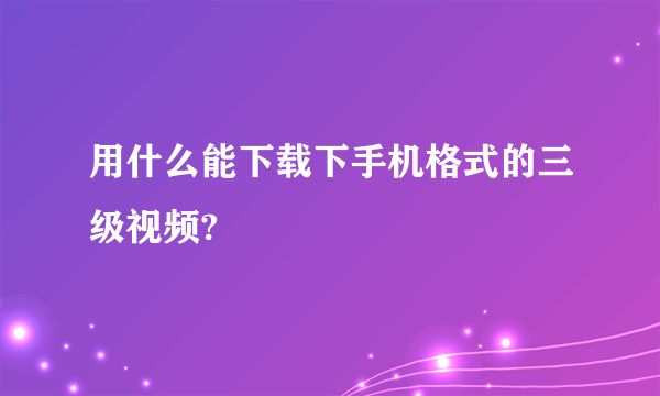 用什么能下载下手机格式的三级视频?