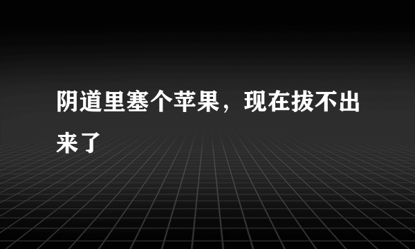 阴道里塞个苹果，现在拔不出来了