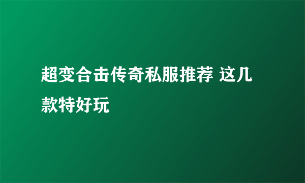 超变合击传奇私服推荐 这几款特好玩