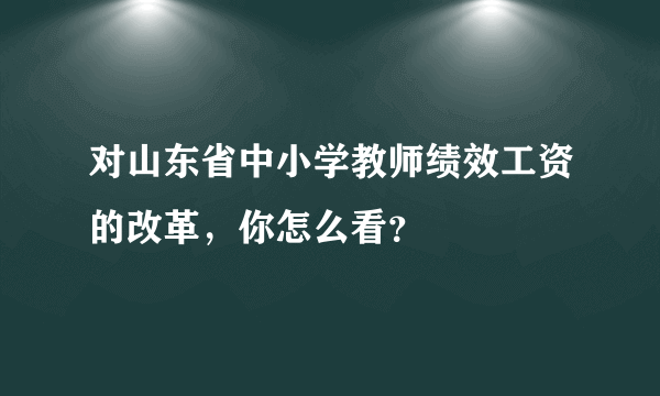 对山东省中小学教师绩效工资的改革，你怎么看？