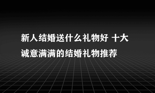 新人结婚送什么礼物好 十大诚意满满的结婚礼物推荐