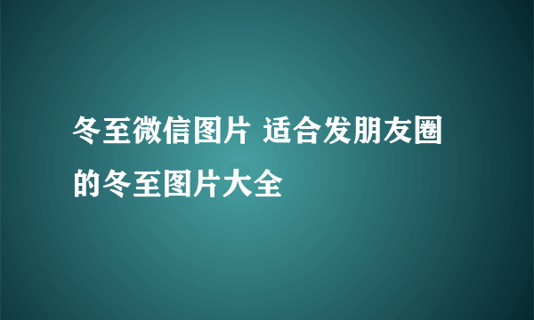 冬至微信图片 适合发朋友圈的冬至图片大全