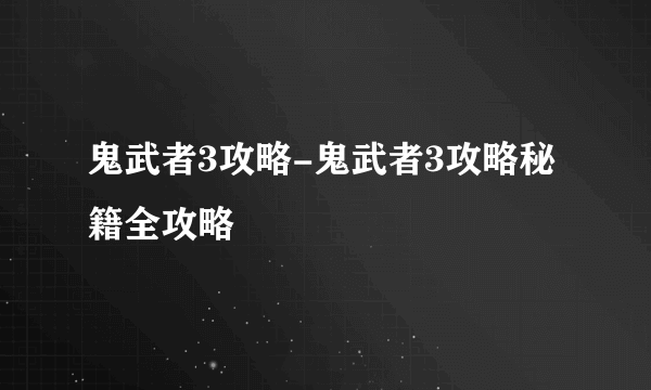 鬼武者3攻略-鬼武者3攻略秘籍全攻略