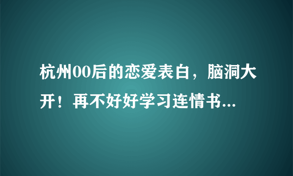 杭州00后的恋爱表白，脑洞大开！再不好好学习连情书都看不懂了！你看懂了吗？