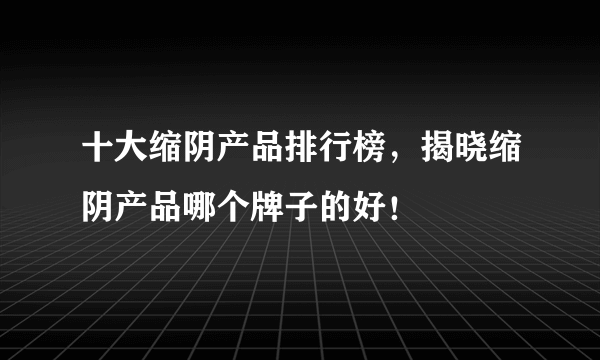 十大缩阴产品排行榜，揭晓缩阴产品哪个牌子的好！