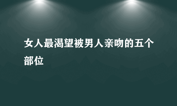 女人最渴望被男人亲吻的五个部位