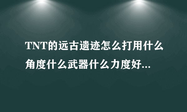 TNT的远古遗迹怎么打用什么角度什么武器什么力度好附图片，分别几个位置打的攻略