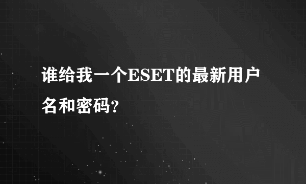 谁给我一个ESET的最新用户名和密码？