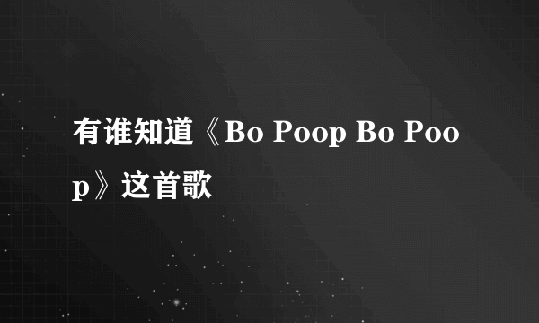 有谁知道《Bo Poop Bo Poop》这首歌