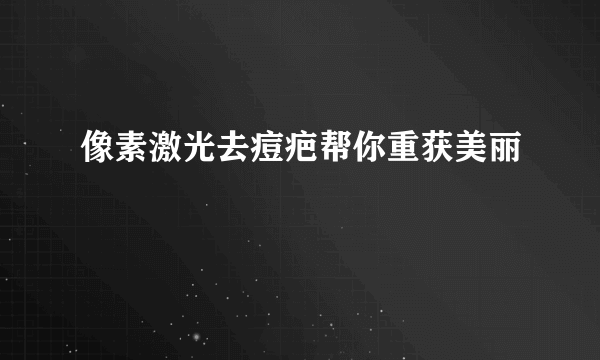 像素激光去痘疤帮你重获美丽