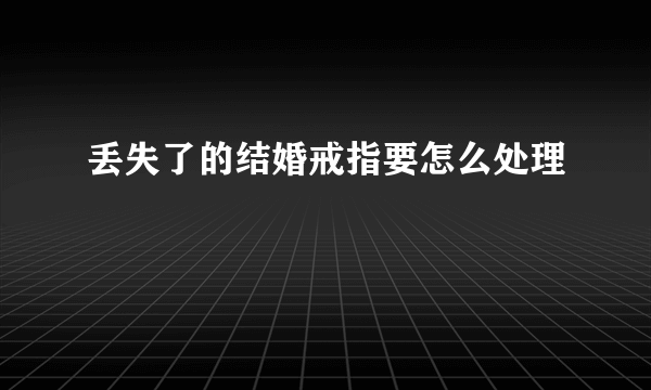 丢失了的结婚戒指要怎么处理