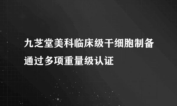 九芝堂美科临床级干细胞制备通过多项重量级认证