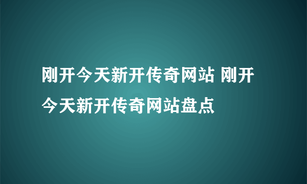 刚开今天新开传奇网站 刚开今天新开传奇网站盘点