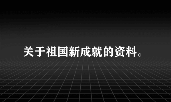 关于祖国新成就的资料。