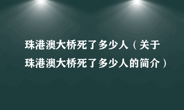 珠港澳大桥死了多少人（关于珠港澳大桥死了多少人的简介）