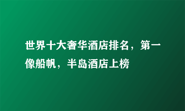 世界十大奢华酒店排名，第一像船帆，半岛酒店上榜