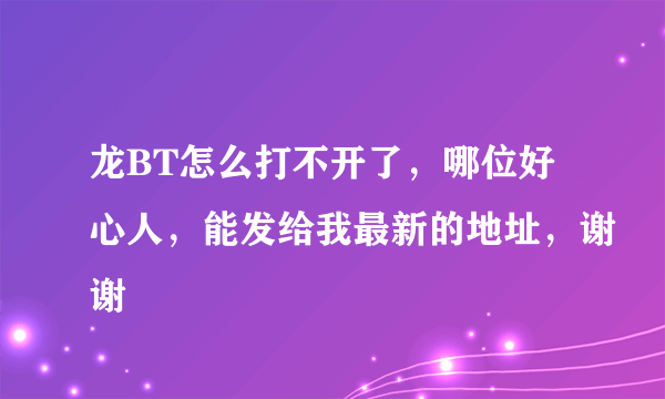 龙BT怎么打不开了，哪位好心人，能发给我最新的地址，谢谢