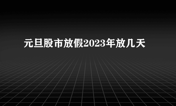 元旦股市放假2023年放几天