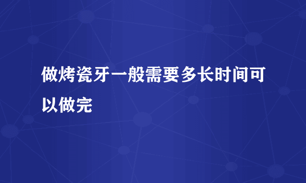 做烤瓷牙一般需要多长时间可以做完