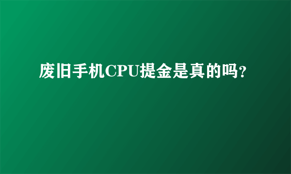 废旧手机CPU提金是真的吗？