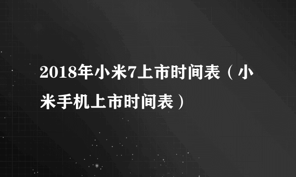 2018年小米7上市时间表（小米手机上市时间表）