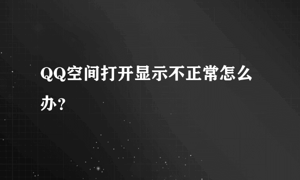 QQ空间打开显示不正常怎么办？