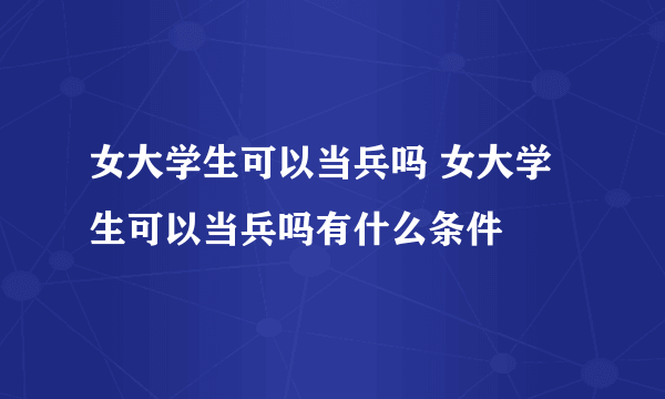 女大学生可以当兵吗 女大学生可以当兵吗有什么条件