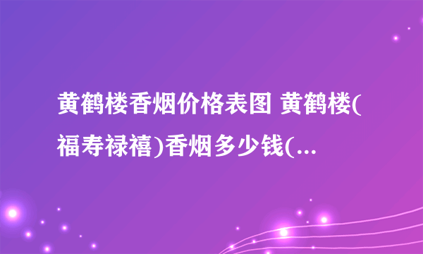 黄鹤楼香烟价格表图 黄鹤楼(福寿禄禧)香烟多少钱(4款喜烟)