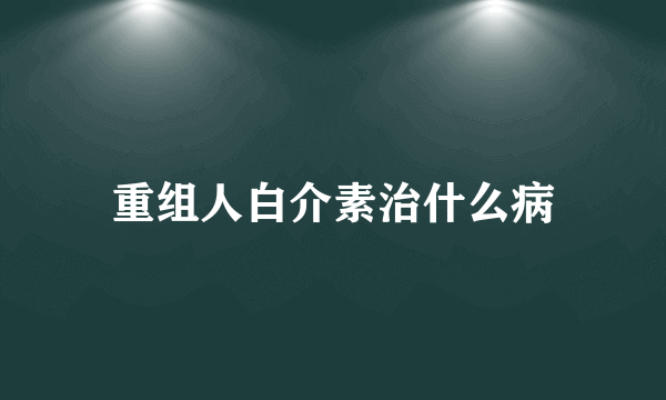 重组人白介素治什么病