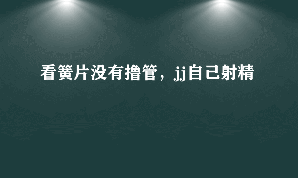 看簧片没有撸管，jj自己射精