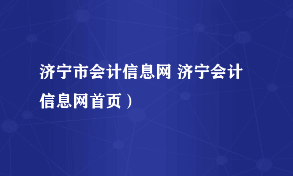 济宁市会计信息网 济宁会计信息网首页）