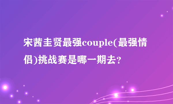 宋茜圭贤最强couple(最强情侣)挑战赛是哪一期去？