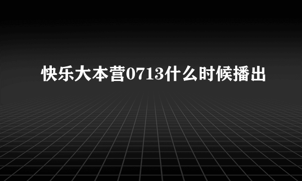 快乐大本营0713什么时候播出