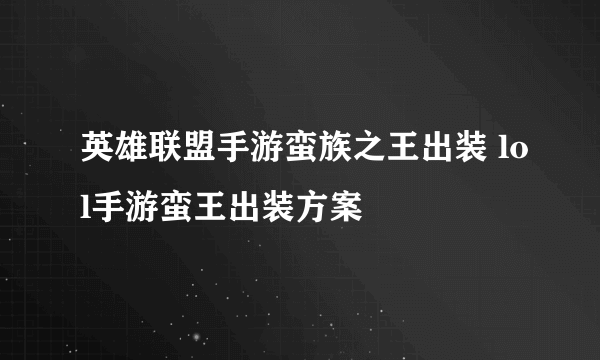 英雄联盟手游蛮族之王出装 lol手游蛮王出装方案