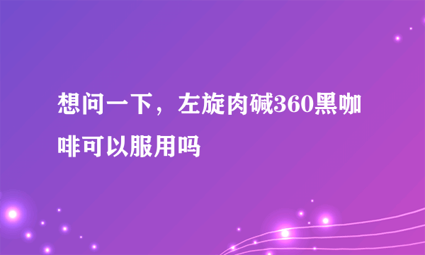 想问一下，左旋肉碱360黑咖啡可以服用吗