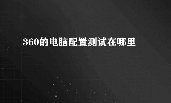 360的电脑配置测试在哪里