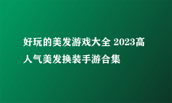 好玩的美发游戏大全 2023高人气美发换装手游合集