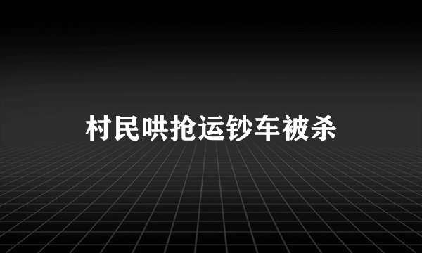 村民哄抢运钞车被杀