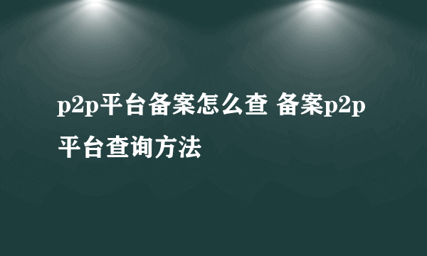 p2p平台备案怎么查 备案p2p平台查询方法