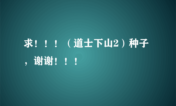 求！！！（道士下山2）种子，谢谢！！！