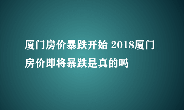 厦门房价暴跌开始 2018厦门房价即将暴跌是真的吗