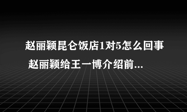 赵丽颖昆仑饭店1对5怎么回事 赵丽颖给王一博介绍前辈是真的吗