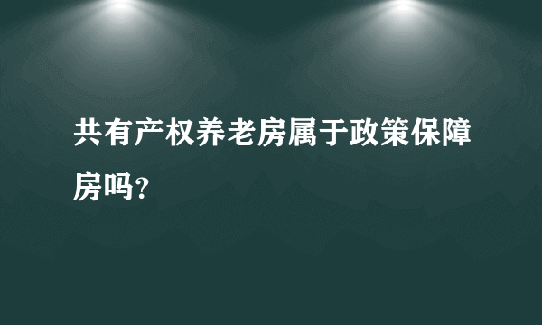 共有产权养老房属于政策保障房吗？