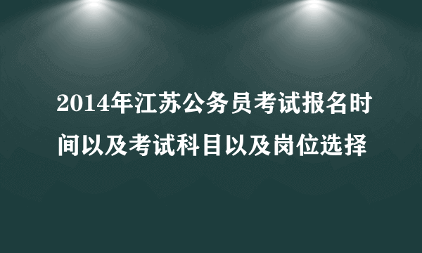 2014年江苏公务员考试报名时间以及考试科目以及岗位选择