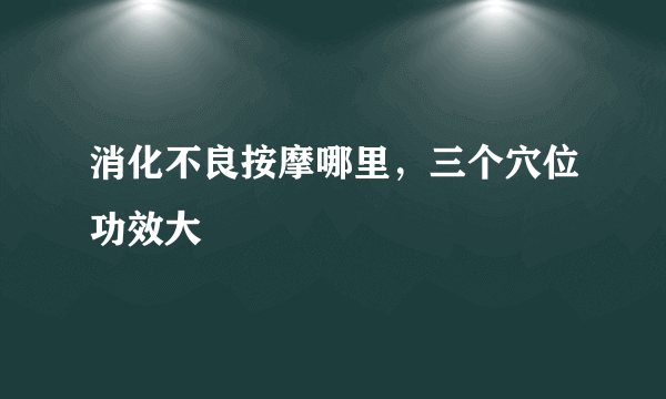 消化不良按摩哪里，三个穴位功效大