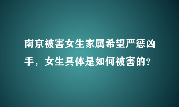 南京被害女生家属希望严惩凶手，女生具体是如何被害的？